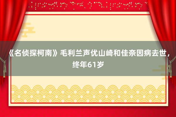 《名侦探柯南》毛利兰声优山崎和佳奈因病去世，终年61岁