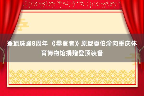 登顶珠峰8周年 《攀登者》原型夏伯渝向重庆体育博物馆捐赠登顶装备