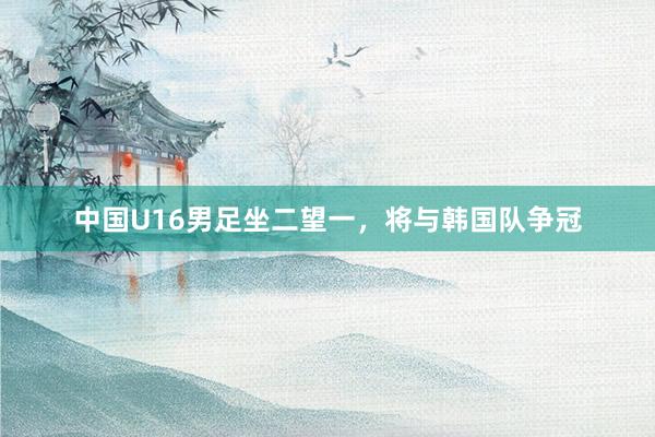 中国U16男足坐二望一，将与韩国队争冠