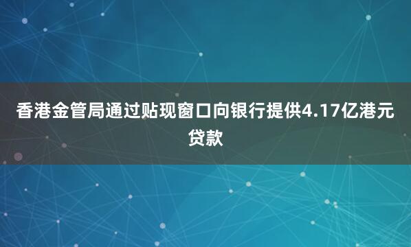 香港金管局通过贴现窗口向银行提供4.17亿港元贷款
