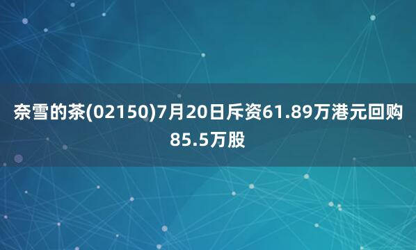 奈雪的茶(02150)7月20日斥资61.89万港元回购85.5万股