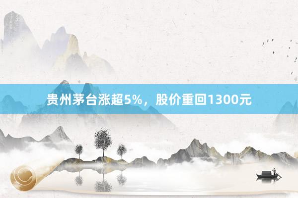 贵州茅台涨超5%，股价重回1300元